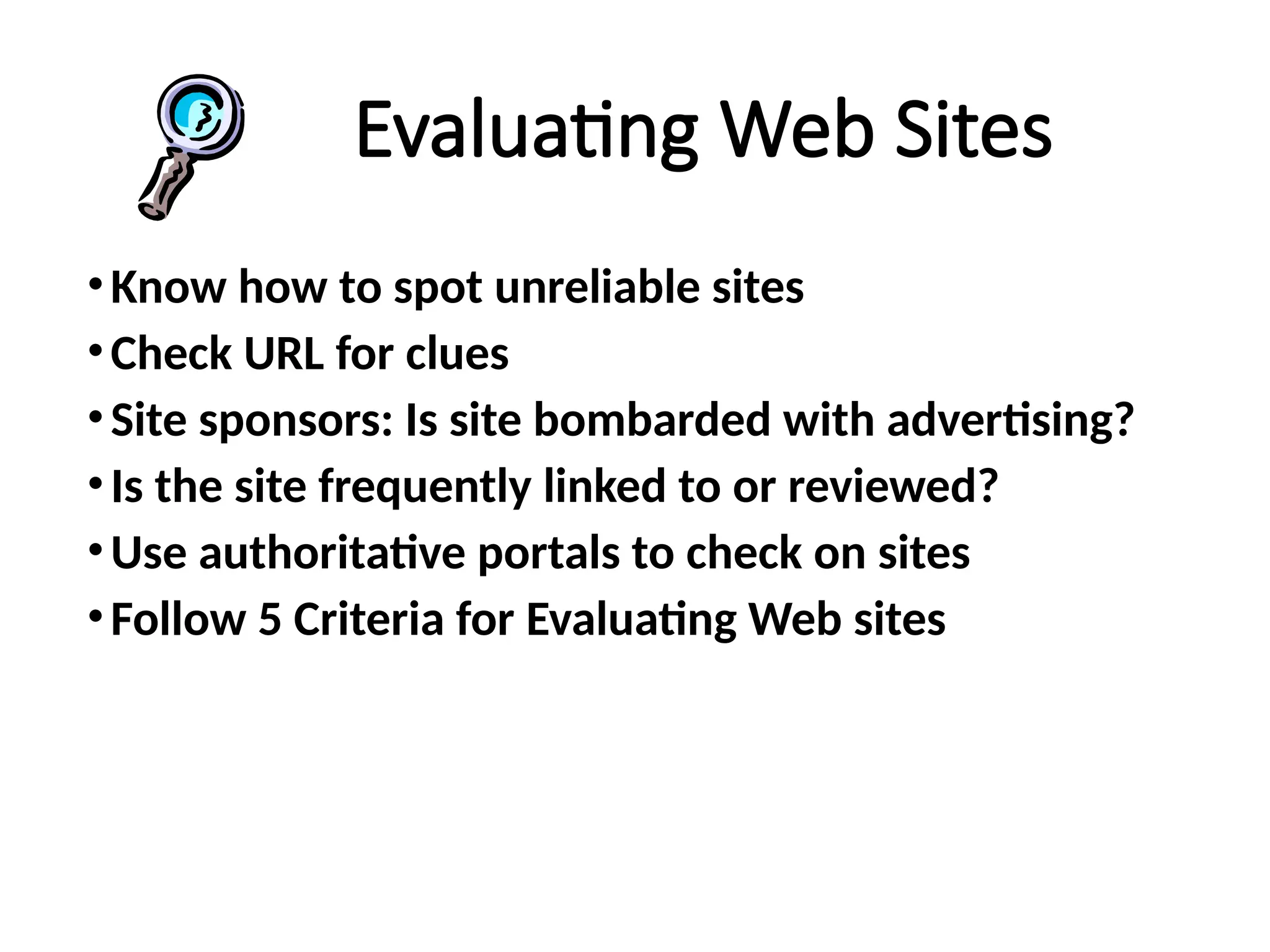 Evaluating Web Sites
•Know how to spot unreliable sites
•Check URL for clues
•Site sponsors: Is site bombarded with advertising?
•Is the site frequently linked to or reviewed?
•Use authoritative portals to check on sites
•Follow 5 Criteria for Evaluating Web sites
 