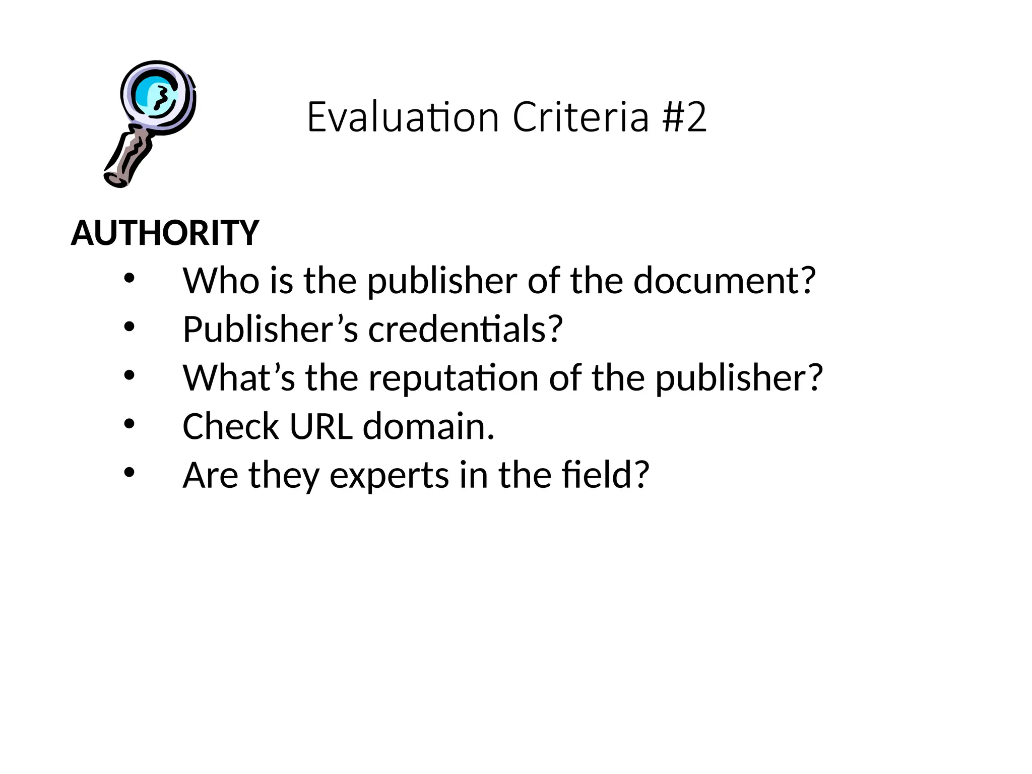 Evaluation Criteria #2
AUTHORITY
• Who is the publisher of the document?
• Publisher’s credentials?
• What’s the reputation of the publisher?
• Check URL domain.
• Are they experts in the field?
 