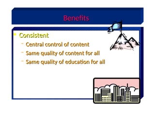 Benefits
Benefits
• Consistent
Consistent
– Central control of content
Central control of content
– Same quality of content for all
Same quality of content for all
– Same quality of education for all
Same quality of education for all
 
