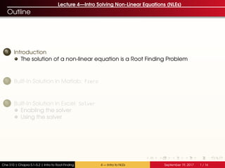 Lecture 4—Intro Solving Non-Linear Equations (NLEs)
Outline
1 Introduction
The solution of a non-linear equation is a Root Finding Problem
2 Built-In Solution in Matlab: fzero
3 Built-In Solution in Excel: Solver
Enabling the solver
Using the solver
Che 310 | Chapra 5.1–5.2 | Intro to Root-Finding 4 — Intro to NLEs September 19, 2017 1 / 16
 