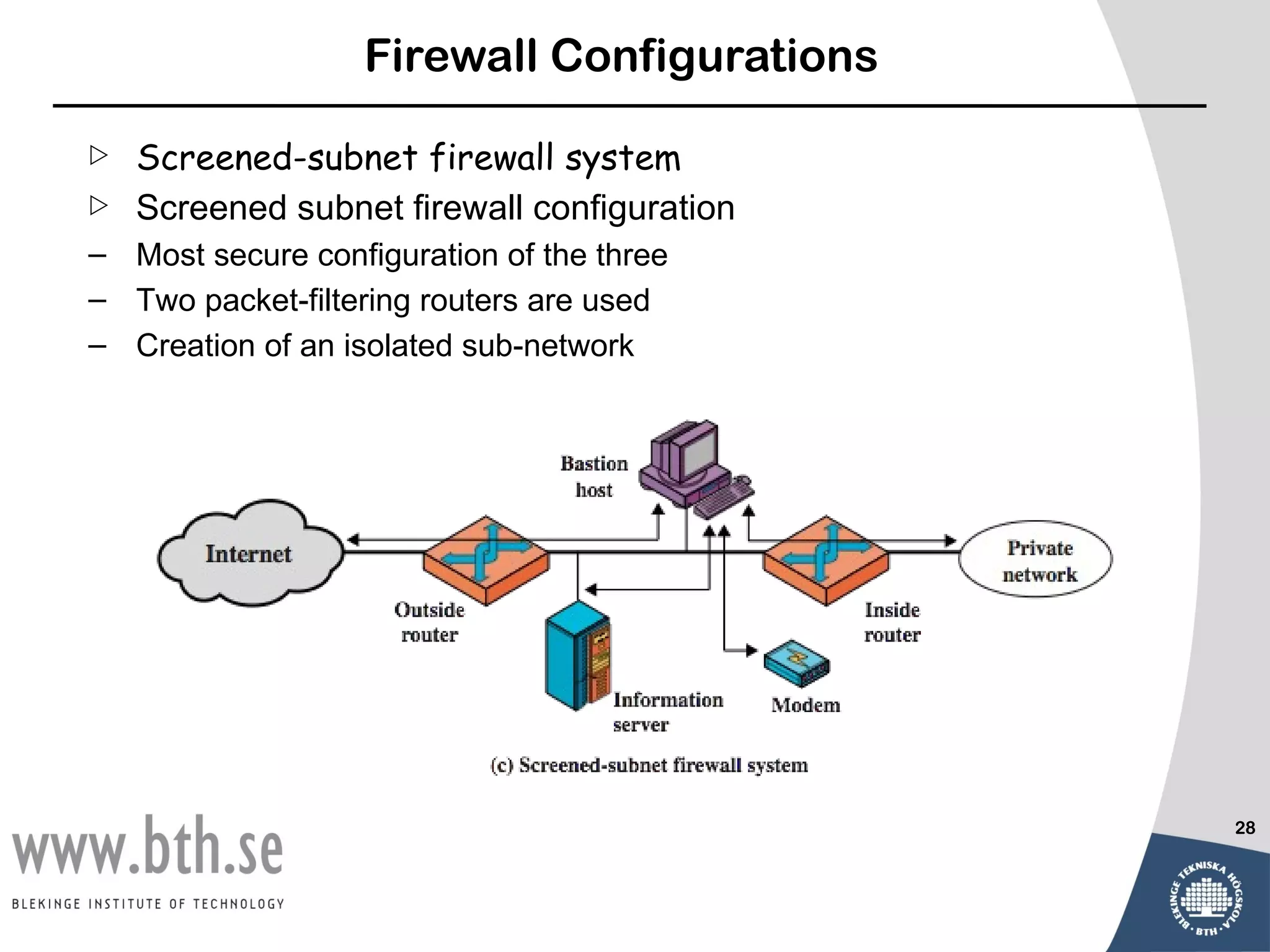 Firewall Configurations

   Screened-subnet firewall system
   Screened subnet firewall configuration
– Most secure configuration of the three
– Two packet-filtering routers are used
– Creation of an isolated sub-network




                                             28
 