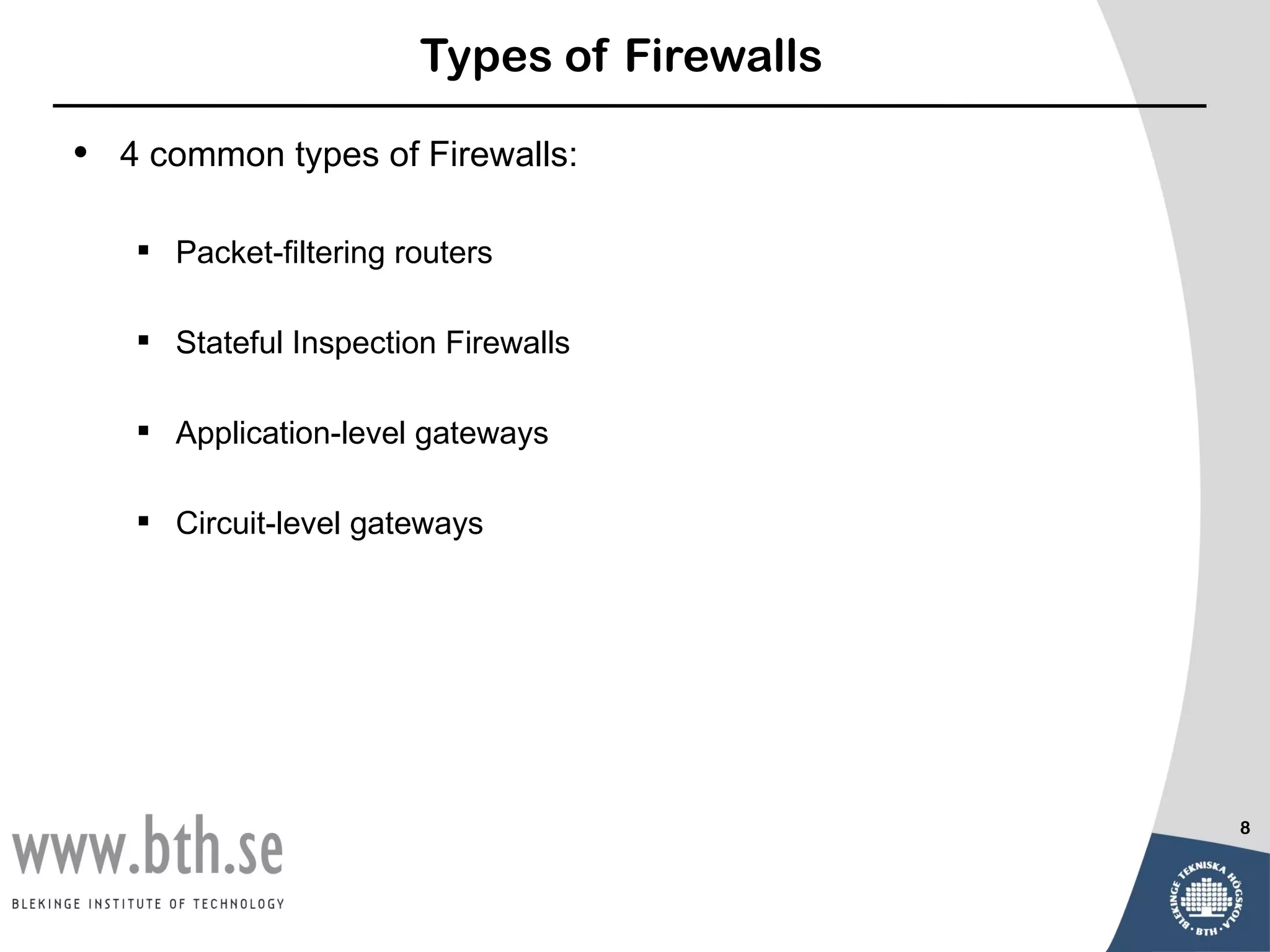 Types of Firewalls

•   4 common types of Firewalls:

     Packet-filtering routers

     Stateful Inspection Firewalls

     Application-level gateways

     Circuit-level gateways




                                             8
 