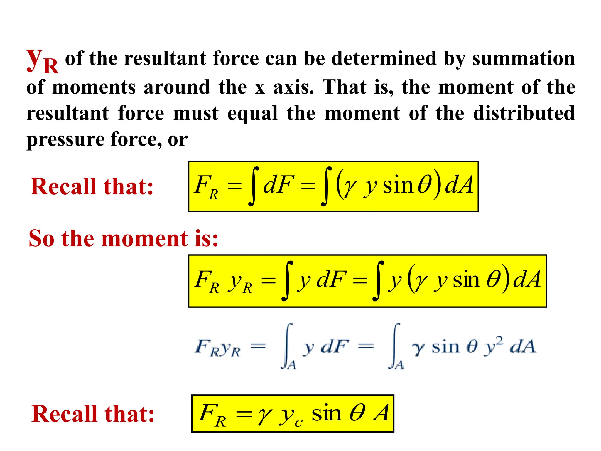 yR of the resultant force can be determined by summation
of moments around the x axis. That is, the moment of the
resultant force must equal the moment of the distributed
pressure force, or
 dA
y
dF
FR sin

 
 

Recall that:
 dA
y
y
dF
y
y
F R
R 
 
 
 sin
So the moment is:
A
y
F c
R 
 sin

Recall that:
 