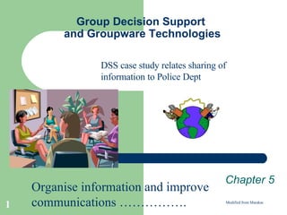Group Decision Support  and Groupware Technologies Chapter 5 Modified from Marakas Organise information and improve communications ……………. DSS case study relates sharing of information to Police Dept 