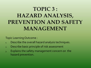 Topic Learning Outcome :
1. Describe the overall hazard analysis techniques.
2. Describe basic principle of risk assessment
3. Explains the safety management concern on the
hazard prevention.
 