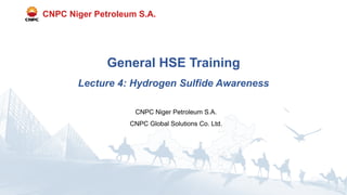 CNPC Niger Petroleum S.A.
CNPC Global Solutions Co. Ltd.
CNPC Niger Petroleum S.A.
General HSE Training
Lecture 4: Hydrogen Sulfide Awareness
 