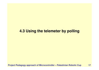 4.3 Using the telemeter by polling
Project Pedagogy approach of Microcontroller – Palestinian Robotic Cup 17
 