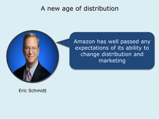 A new age of distribution 
Amazon has well passed any 
expectations of its ability to 
change distribution and 
marketing 
Eric Schmidt 
 