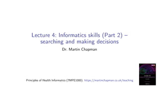 Lecture 4: Informatics skills (Part 2) –
searching and making decisions
Dr. Martin Chapman
Principles of Health Informatics (7MPE1000). https://martinchapman.co.uk/teaching
 