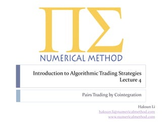 Introduction to Algorithmic Trading Strategies
Lecture 4
Pairs Trading by Cointegration
Haksun Li
haksun.li@numericalmethod.com
www.numericalmethod.com