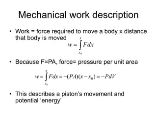 Mechanical work description
• Work = force required to move a body x distance
that body is moved
• Because F=PA, force= pressure per unit area
• This describes a piston’s movement and
potential ‘energy’

x
x
Fdxw
0
PdVxxPAFdxw
x
x
  ))(( 0
0
 
