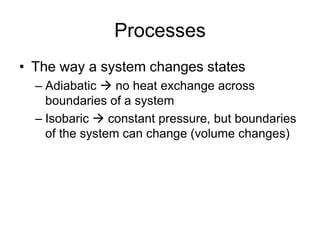 Processes
• The way a system changes states
– Adiabatic  no heat exchange across
boundaries of a system
– Isobaric  constant pressure, but boundaries
of the system can change (volume changes)
 