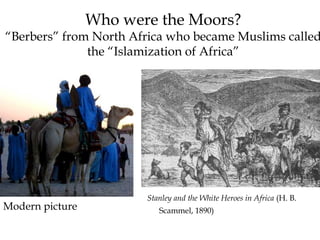 Who were the Moors?
“Berbers” from North Africa who became Muslims called
the “Islamization of Africa”
Stanley and the White Heroes in Africa (H. B.
Scammel, 1890)Modern picture
 