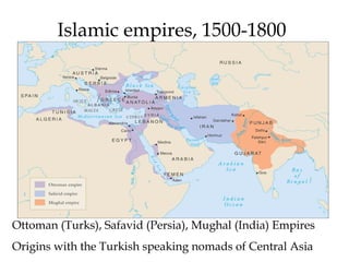 Islamic empires, 1500-1800
Ottoman (Turks), Safavid (Persia), Mughal (India) Empires
Origins with the Turkish speaking nomads of Central Asia
 