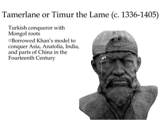 Tamerlane or Timur the Lame (c. 1336-1405)
Turkish conqueror with
Mongol roots
oBorrowed Khan’s model to
conquer Asia, Anatolia, India,
and parts of China in the
Fourteenth Century
 