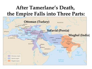 After Tamerlane’s Death,
the Empire Falls into Three Parts:
Ottoman (Turkey)
Mughal (India)
Safavid (Persia)
 