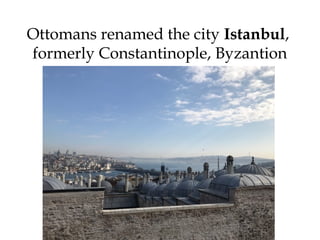Ottomans renamed the city Istanbul,
formerly Constantinople, Byzantion
 