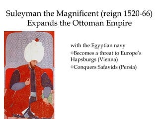 Suleyman the Magnificent (reign 1520-66)
Expands the Ottoman Empire
with the Egyptian navy
oBecomes a threat to Europe’s
Hapsburgs (Vienna)
oConquers Safavids (Persia)
 