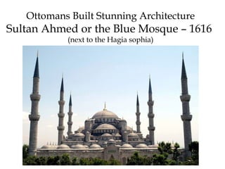 Ottomans Built Stunning Architecture
Sultan Ahmed or the Blue Mosque – 1616
(next to the Hagia sophia)
 