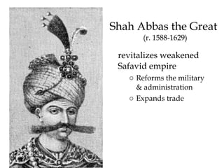 Shah Abbas the Great
(r. 1588-1629)
revitalizes weakened
Safavid empire
o Reforms the military
& administration
o Expands trade
 