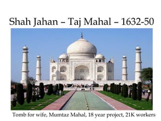 Shah Jahan – Taj Mahal – 1632-50
Tomb for wife, Mumtaz Mahal, 18 year project, 21K workers
 