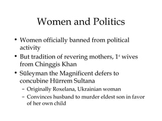 Women and Politics
• Women officially banned from political
activity
• But tradition of revering mothers, 1st
wives
from Chinggis Khan
• Süleyman the Magnificent defers to
concubine Hürrem Sultana
– Originally Roxelana, Ukrainian woman
– Convinces husband to murder eldest son in favor
of her own child
 