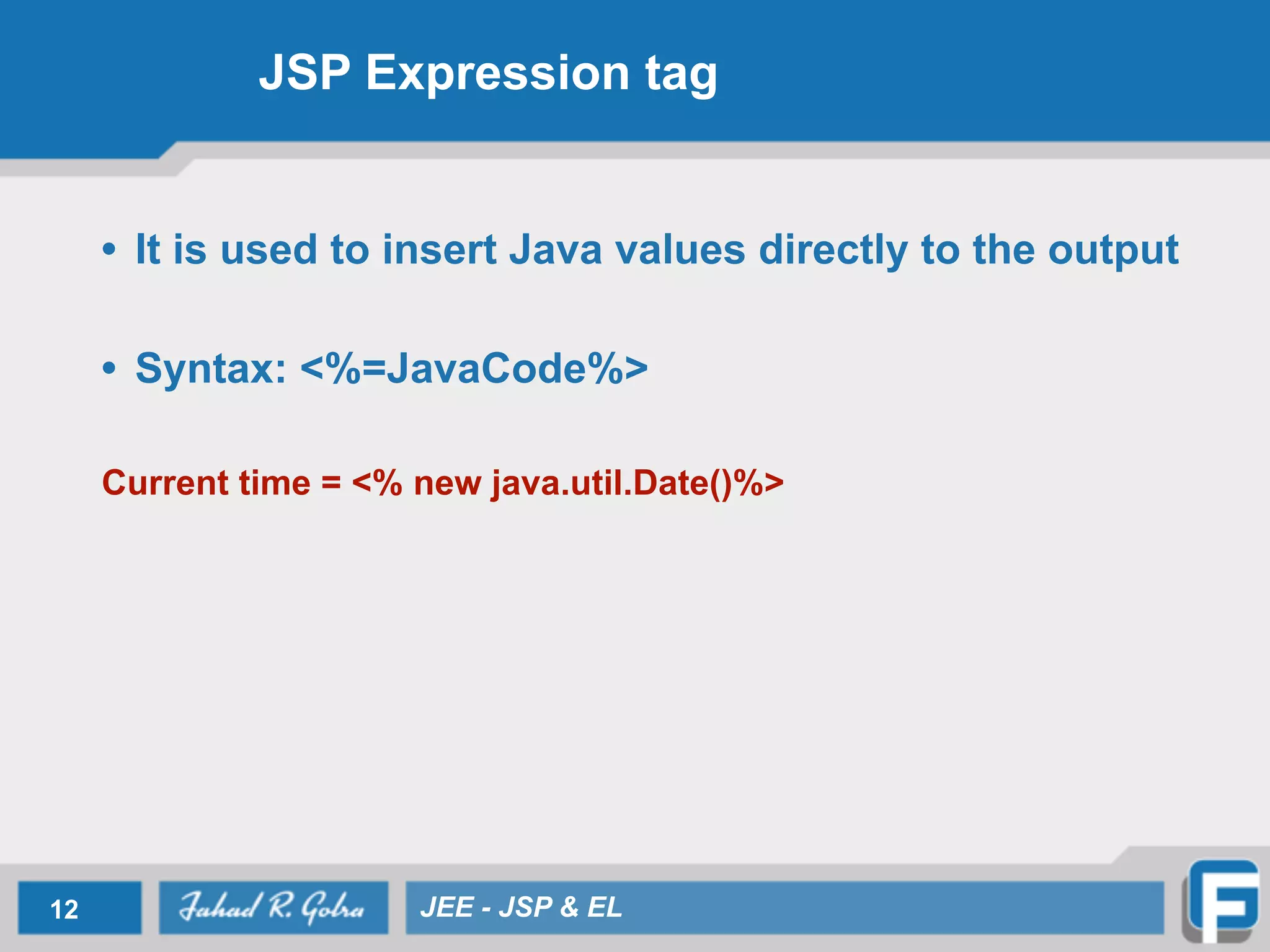 JSP Expression tag
• It is used to insert Java values directly to the output
!
• Syntax: <%=JavaCode%>
!
Current time = <% new java.util.Date()%>
!
12 JEE - JSP & EL
 