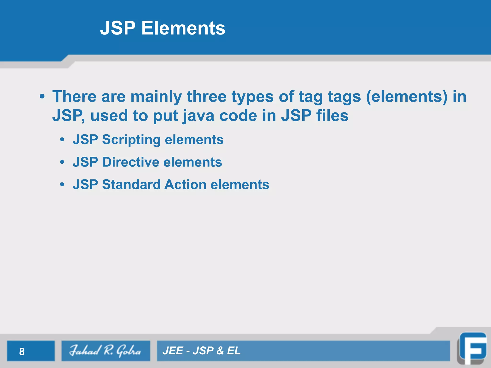 JSP Elements
• There are mainly three types of tag tags (elements) in
JSP, used to put java code in JSP files
• JSP Scripting elements
• JSP Directive elements
• JSP Standard Action elements
8 JEE - JSP & EL
 