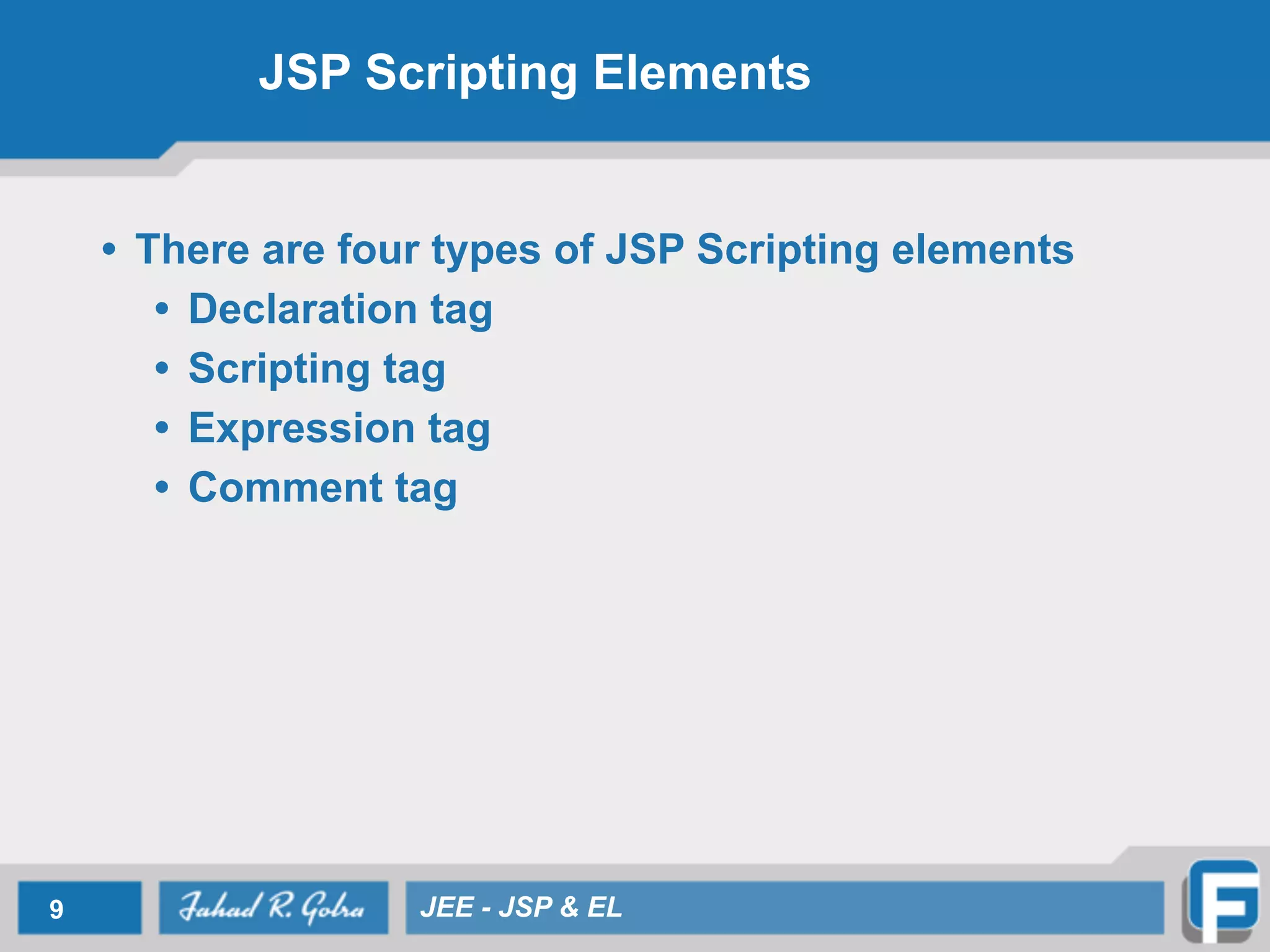 JSP Scripting Elements
• There are four types of JSP Scripting elements
• Declaration tag
• Scripting tag
• Expression tag
• Comment tag
9 JEE - JSP & EL
 