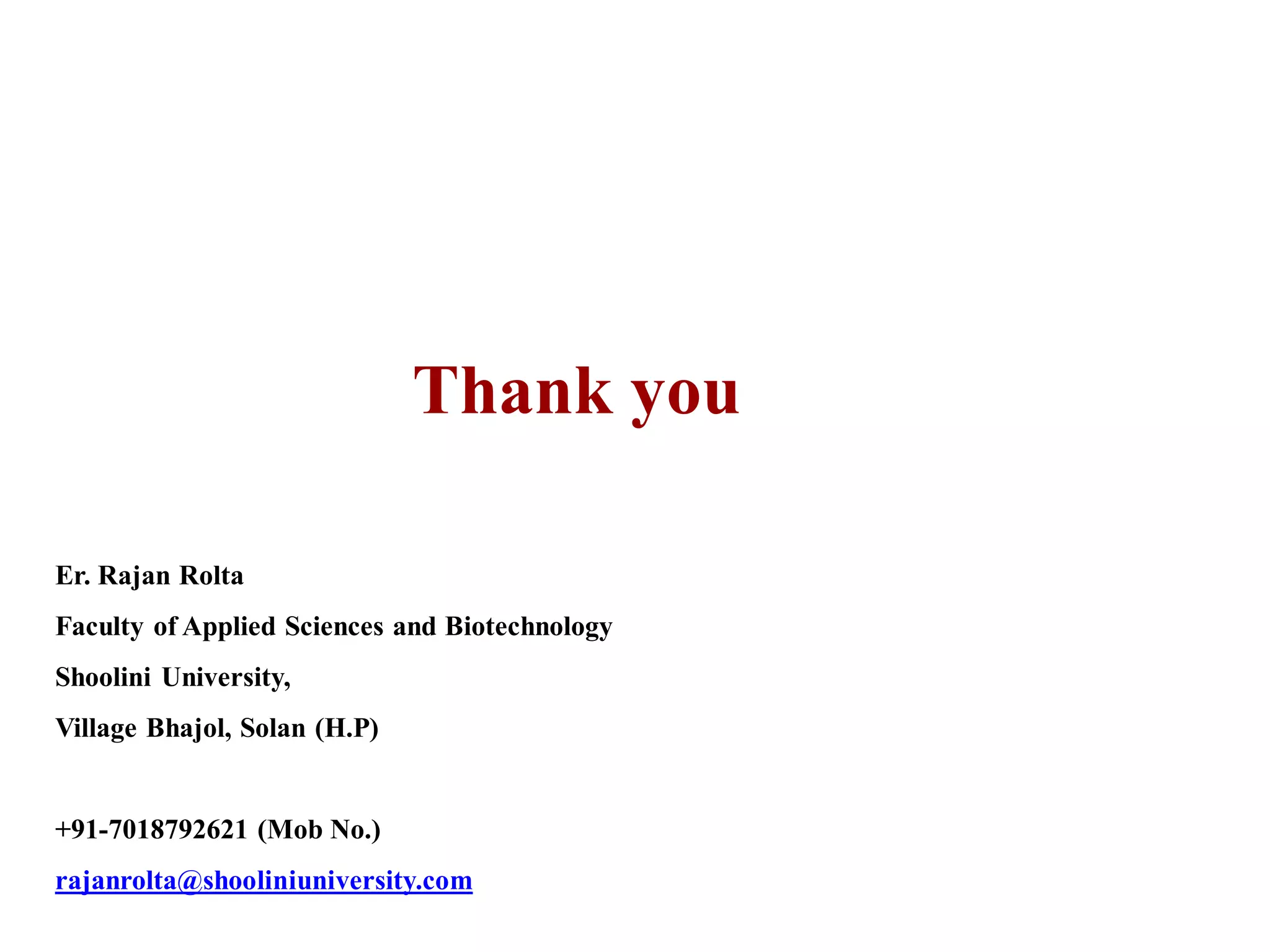 Thank you
Er. Rajan Rolta
Faculty of Applied Sciences and Biotechnology
Shoolini University,
Village Bhajol, Solan (H.P)
+91-7018792621 (Mob No.)
rajanrolta@shooliniuniversity.com
 