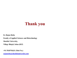 Thank you
Er. Rajan Rolta
Faculty of Applied Sciences and Biotechnology
Shoolini University,
Village Bhajol, Solan (H.P)
+91-7018792621 (Mob No.)
rajanrolta@shooliniuniversity.com
 