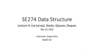 SE274 Data Structure
Lecture 4: List (array), Stacks, Queues, Deques
Mar 22, 2022
Instructor: Sunjun Kim
DGIST ICE
1
 