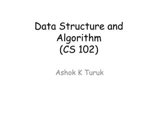 Data Structure and
Algorithm
(CS 102)
Ashok K Turuk

 