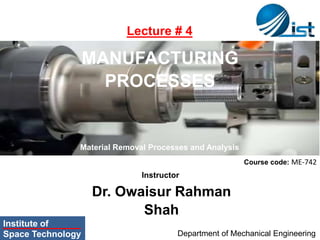 MANUFACTURING
PROCESSES
Dr. Owaisur Rahman
Shah
Course code: ME-742
Department of Mechanical Engineering
Institute of
Space Technology
Lecture # 4
Instructor
Material Removal Processes and Analysis
 