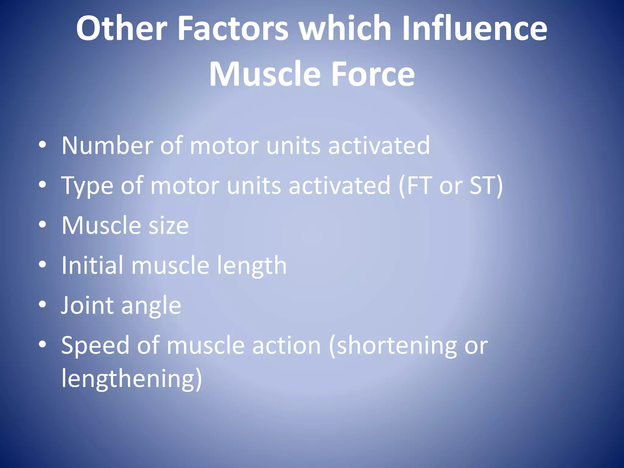 Other Factors which Influence
Muscle Force
• Number of motor units activated
• Type of motor units activated (FT or ST)
• Muscle size
• Initial muscle length
• Joint angle
• Speed of muscle action (shortening or
lengthening)
 