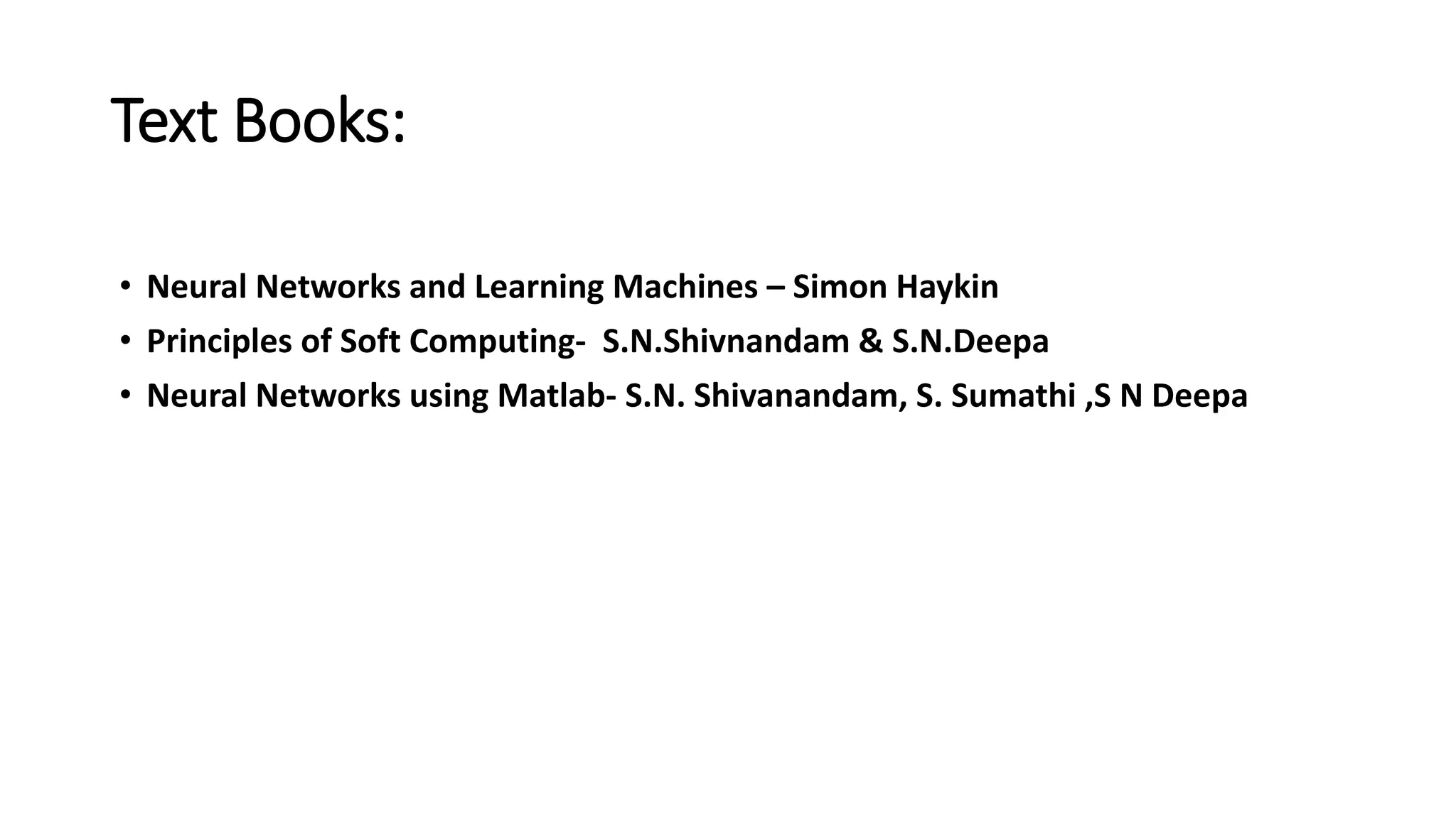 Text Books: • Neural Networks and Learning Machines – Simon Haykin • Principles of Soft Computing- S.N.Shivnandam & S.N.Deepa • Neural Networks using Matlab- S.N. Shivanandam, S. Sumathi ,S N Deepa 