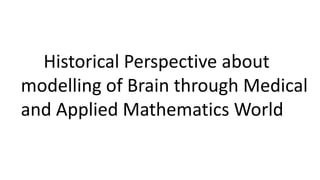 Historical Perspective about
modelling of Brain through Medical
and Applied Mathematics World
 