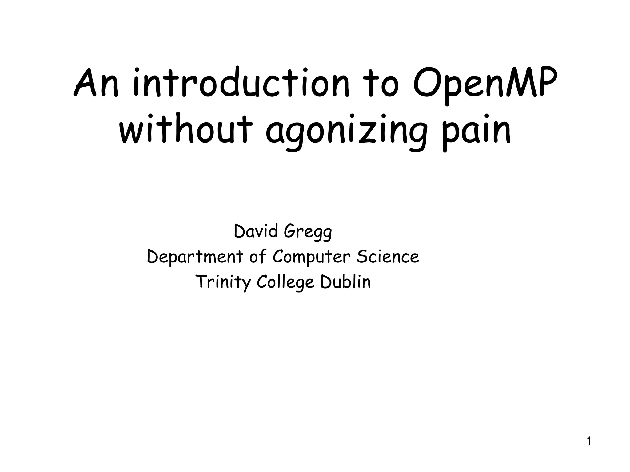 1
An introduction to OpenMP
without agonizing pain
David Gregg
Department of Computer Science
Trinity College Dublin
 