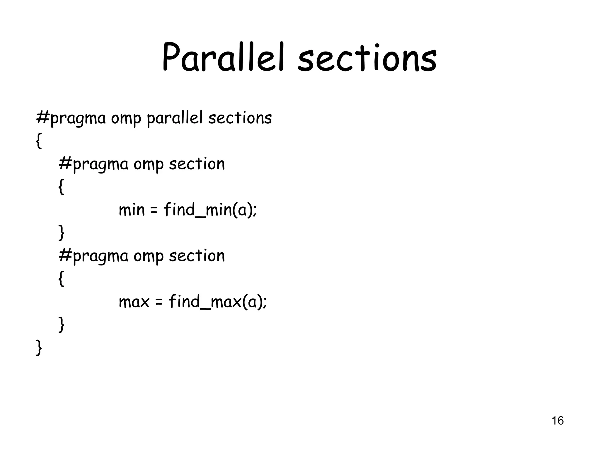16
Parallel sections
#pragma omp parallel sections
{
#pragma omp section
{
min = find_min(a);
}
#pragma omp section
{
max = find_max(a);
}
}
 