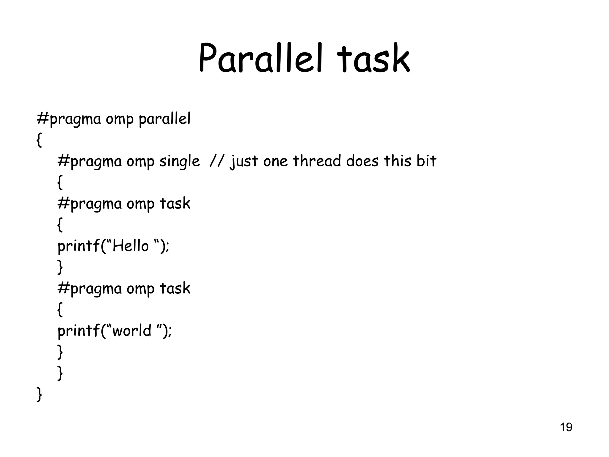 19
Parallel task
#pragma omp parallel
{
#pragma omp single // just one thread does this bit
{
#pragma omp task
{
printf(“Hello “);
}
#pragma omp task
{
printf(“world ”);
}
}
}
 