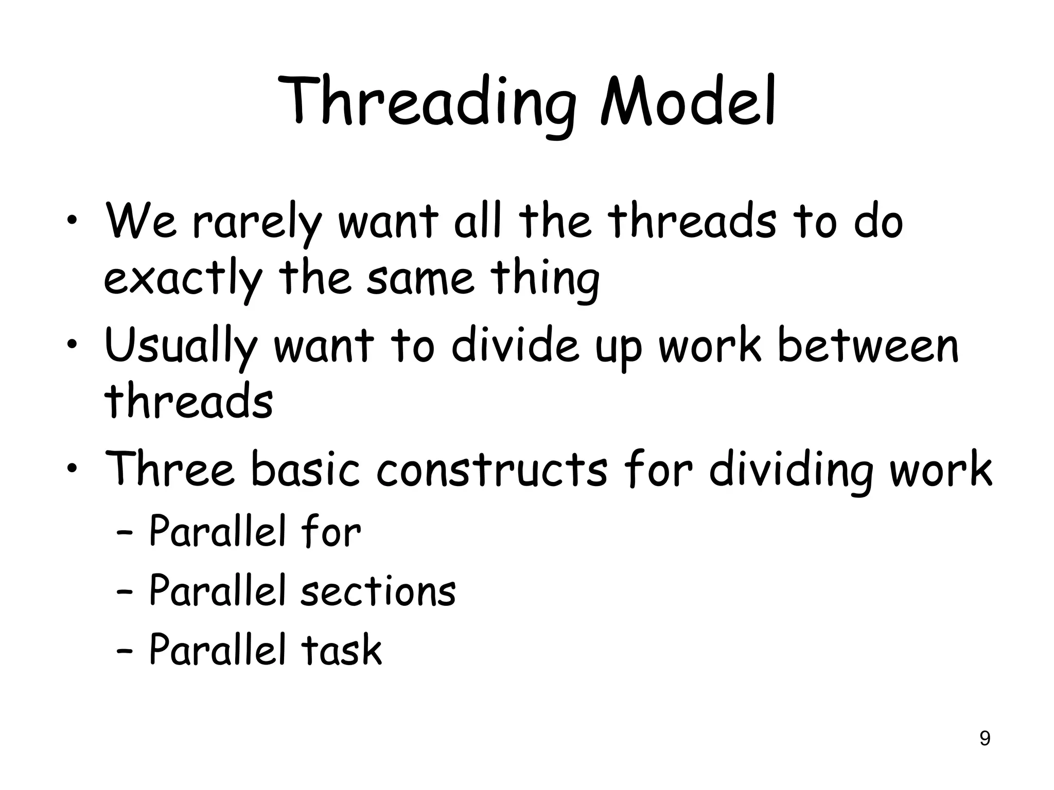 9
Threading Model
• We rarely want all the threads to do
exactly the same thing
• Usually want to divide up work between
threads
• Three basic constructs for dividing work
– Parallel for
– Parallel sections
– Parallel task
 