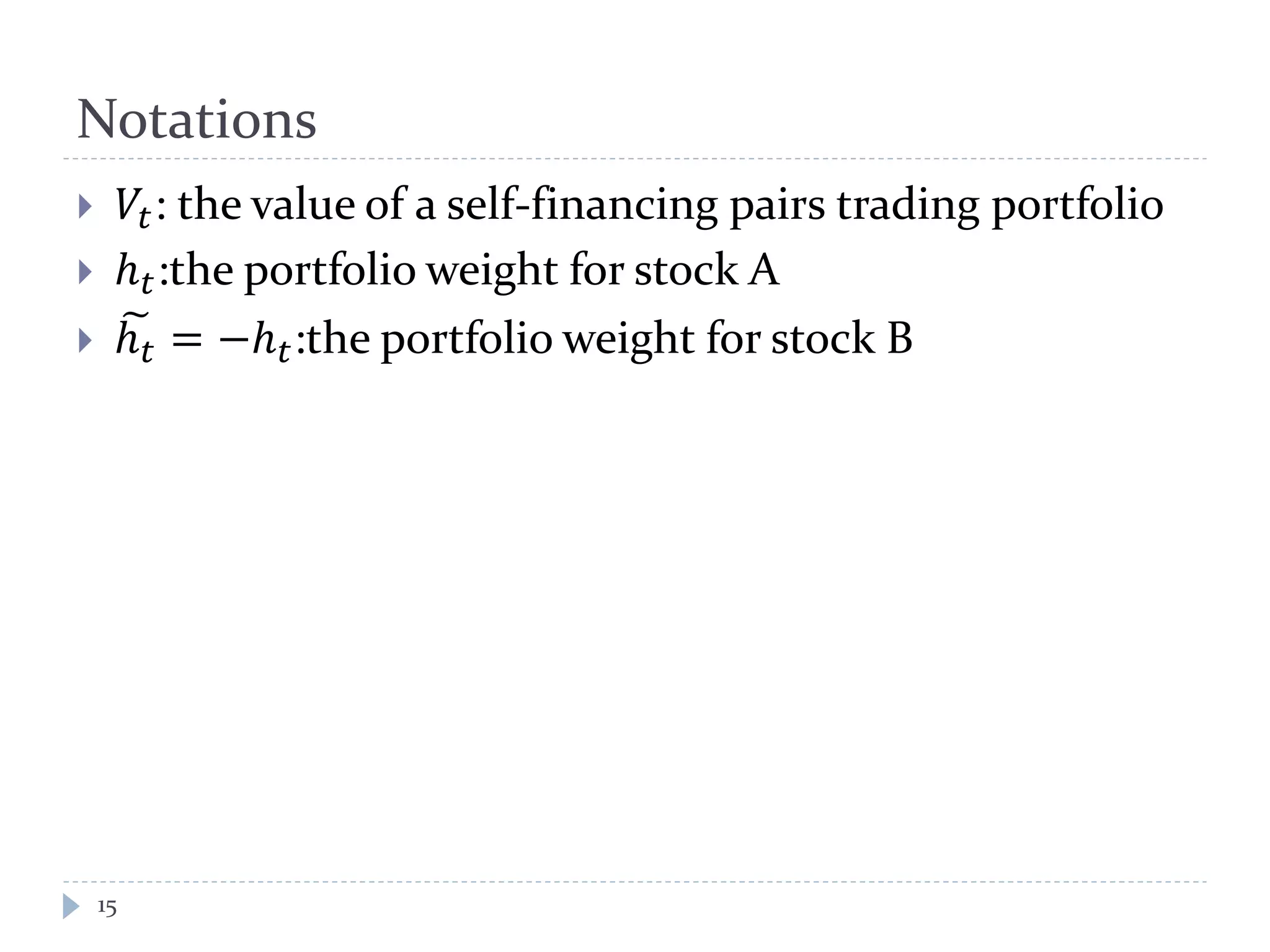 Notations
 𝑉𝑡: the value of a self-financing pairs trading portfolio
 ℎ 𝑡:the portfolio weight for stock A
 ℎ 𝑡
� = −ℎ 𝑡:the portfolio weight for stock B
15
 