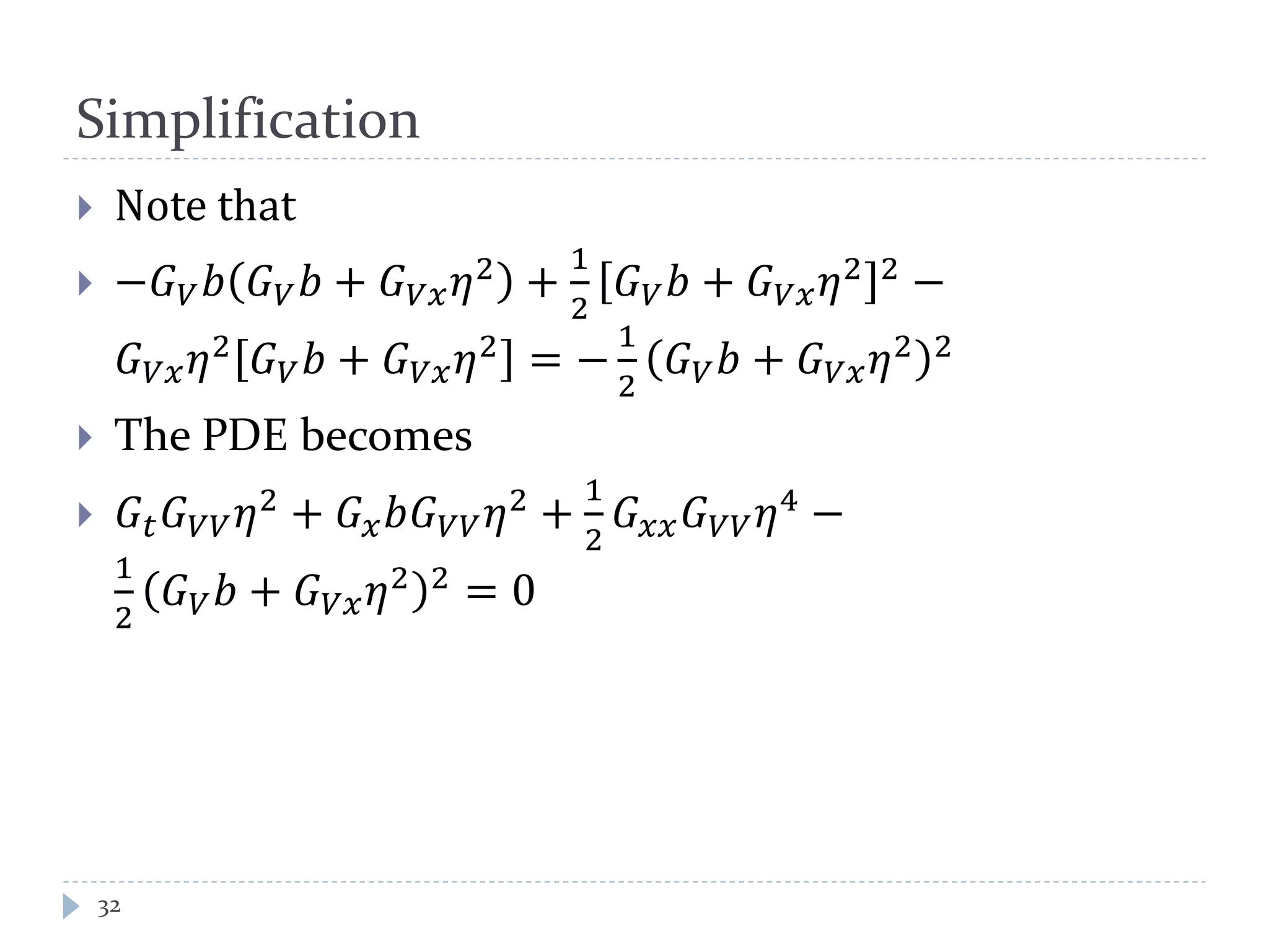Simplification
 Note that
 −𝐺 𝑉 𝑏 𝐺 𝑉 𝑏 + 𝐺 𝑉𝑉 𝜂2 +
1
2
𝐺 𝑉 𝑏 + 𝐺 𝑉𝑉 𝜂2 2 −
𝐺 𝑉𝑉 𝜂2
𝐺 𝑉 𝑏 + 𝐺 𝑉𝑉 𝜂2
= −
1
2
𝐺 𝑉 𝑏 + 𝐺 𝑉𝑉 𝜂2 2
 The PDE becomes
 𝐺𝑡 𝐺 𝑉𝑉 𝜂2 + 𝐺 𝑥 𝑏𝐺 𝑉𝑉 𝜂2 +
1
2
𝐺 𝑥𝑥 𝐺 𝑉𝑉 𝜂4 −
1
2
𝐺 𝑉 𝑏 + 𝐺 𝑉𝑉 𝜂2 2 = 0
32
 