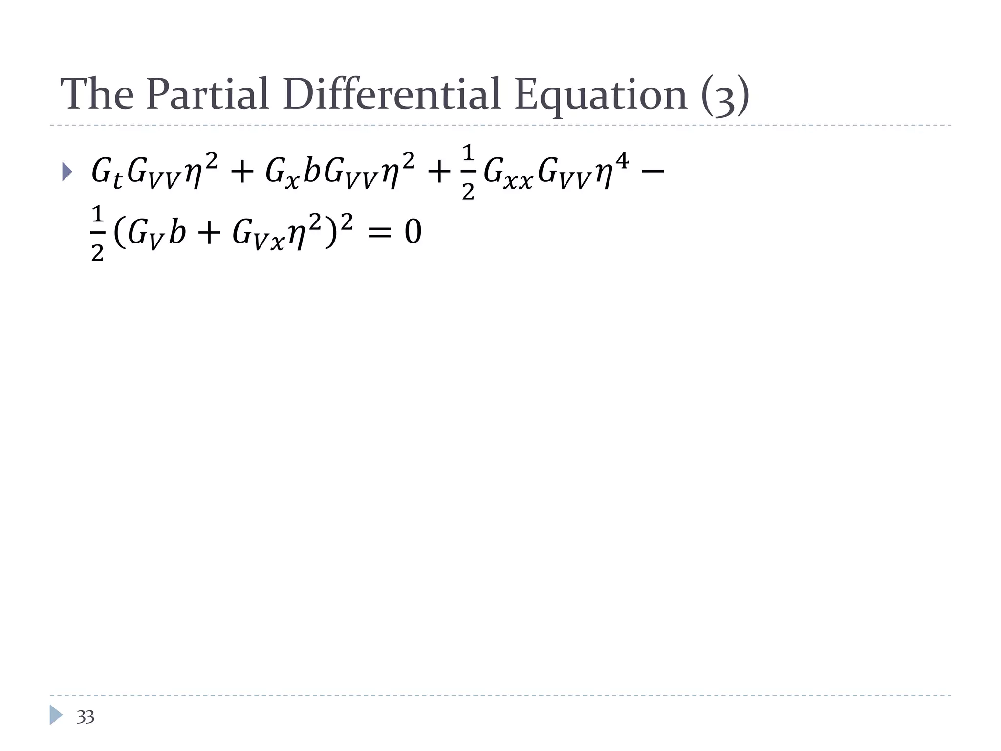 The Partial Differential Equation (3)
 𝐺𝑡 𝐺 𝑉𝑉 𝜂2 + 𝐺 𝑥 𝑏𝐺 𝑉𝑉 𝜂2 +
1
2
𝐺 𝑥𝑥 𝐺 𝑉𝑉 𝜂4 −
1
2
𝐺 𝑉 𝑏 + 𝐺 𝑉𝑉 𝜂2 2
= 0
33
 
