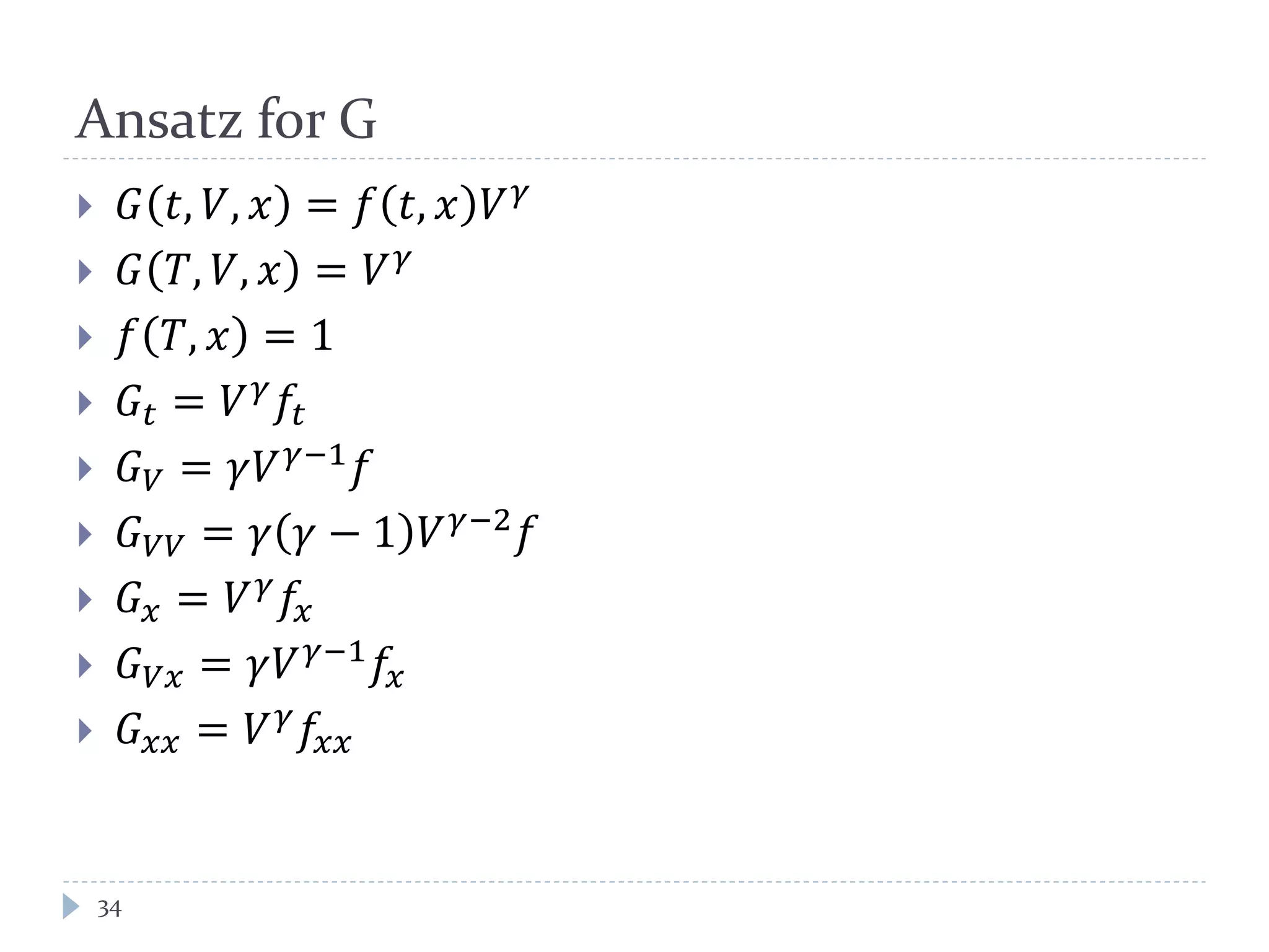 Ansatz for G
 𝐺 𝑡, 𝑉, 𝑥 = 𝑓 𝑡, 𝑥 𝑉 𝛾
 𝐺 𝑇, 𝑉, 𝑥 = 𝑉 𝛾
 𝑓 𝑇, 𝑥 = 1
 𝐺𝑡 = 𝑉 𝛾
𝑓𝑡
 𝐺 𝑉 = 𝛾𝑉 𝛾−1 𝑓
 𝐺 𝑉𝑉 = 𝛾 𝛾 − 1 𝑉 𝛾−2 𝑓
 𝐺 𝑥 = 𝑉 𝛾 𝑓𝑥
 𝐺 𝑉𝑥 = 𝛾𝑉 𝛾−1
𝑓𝑥
 𝐺 𝑥𝑥 = 𝑉 𝛾
𝑓𝑥𝑥
34
 