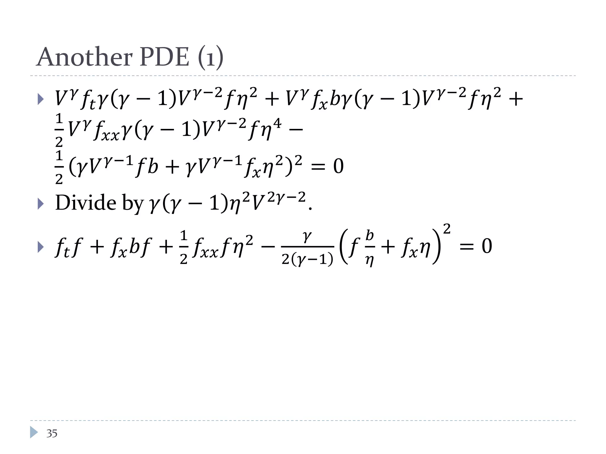 Another PDE (1)
 𝑉 𝛾
𝑓𝑡 𝛾 𝛾 − 1 𝑉 𝛾−2
𝑓𝜂2
+ 𝑉 𝛾
𝑓𝑥 𝑏𝛾 𝛾 − 1 𝑉 𝛾−2
𝑓𝜂2
+
1
2
𝑉 𝛾
𝑓𝑥𝑥 𝛾 𝛾 − 1 𝑉 𝛾−2
𝑓𝜂4
−
1
2
𝛾𝑉 𝛾−1
𝑓𝑏 + 𝛾𝑉 𝛾−1
𝑓𝑥 𝜂2 2
= 0
 Divide by 𝛾 𝛾 − 1 𝜂2 𝑉2𝛾−2.
 𝑓𝑡 𝑓 + 𝑓𝑥 𝑏𝑓 +
1
2
𝑓𝑥𝑥 𝑓𝜂2
−
𝛾
2 𝛾−1
𝑓
𝑏
𝜂
+ 𝑓𝑥 𝜂
2
= 0
35
 