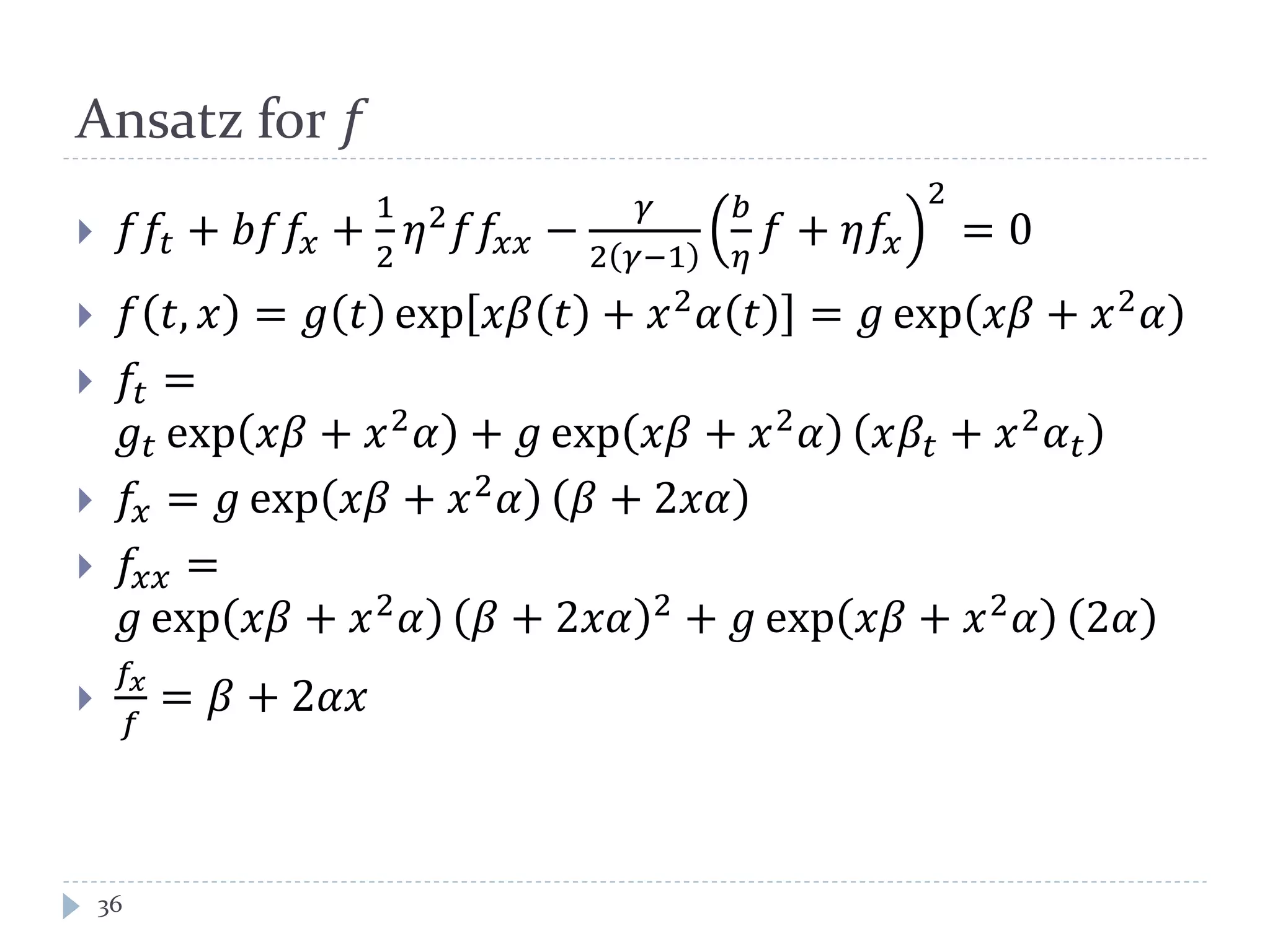 Ansatz for 𝑓
 𝑓𝑓𝑡 + 𝑏𝑏𝑓𝑥 +
1
2
𝜂2
𝑓𝑓𝑥𝑥 −
𝛾
2 𝛾−1
𝑏
𝜂
𝑓 + 𝜂𝑓𝑥
2
= 0
 𝑓 𝑡, 𝑥 = 𝑔 𝑡 exp 𝑥𝑥 𝑡 + 𝑥2 𝛼 𝑡 = 𝑔 exp 𝑥𝑥 + 𝑥2 𝛼
 𝑓𝑡 =
𝑔𝑡 exp 𝑥𝑥 + 𝑥2
𝛼 + 𝑔 exp 𝑥𝑥 + 𝑥2
𝛼 𝑥𝛽𝑡 + 𝑥2
𝛼 𝑡
 𝑓𝑥 = 𝑔 exp 𝑥𝑥 + 𝑥2
𝛼 𝛽 + 2𝑥𝑥
 𝑓𝑥𝑥 =
𝑔 exp 𝑥𝑥 + 𝑥2
𝛼 𝛽 + 2𝑥𝑥 2
+ 𝑔 exp 𝑥𝑥 + 𝑥2
𝛼 2𝛼

𝑓𝑥
𝑓
= 𝛽 + 2𝛼𝛼
36
 