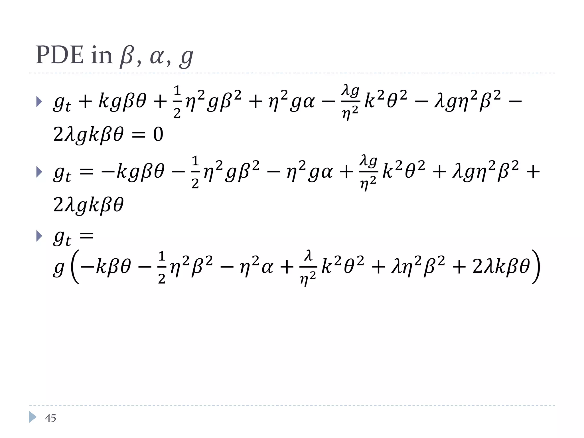 PDE in 𝛽, 𝛼, 𝑔
 𝑔𝑡 + 𝑘𝑘𝛽𝛽 +
1
2
𝜂2
𝑔𝛽2
+ 𝜂2
𝑔𝑔 −
𝜆𝑔
𝜂2 𝑘2
𝜃2
− 𝜆𝑔𝜂2
𝛽2
−
2𝜆𝑔𝑔𝛽𝛽 = 0
 𝑔𝑡 = −𝑘𝑘𝛽𝛽 −
1
2
𝜂2 𝑔𝛽2 − 𝜂2 𝑔𝑔 +
𝜆𝑔
𝜂2 𝑘2 𝜃2 + 𝜆𝑔𝜂2 𝛽2 +
2𝜆𝑔𝑔𝛽𝛽
 𝑔𝑡 =
𝑔 −𝑘𝛽𝛽 −
1
2
𝜂2
𝛽2
− 𝜂2
𝛼 +
𝜆
𝜂2 𝑘2
𝜃2
+ 𝜆𝜆2
𝛽2
+ 2𝜆𝑘𝛽𝛽
45
 