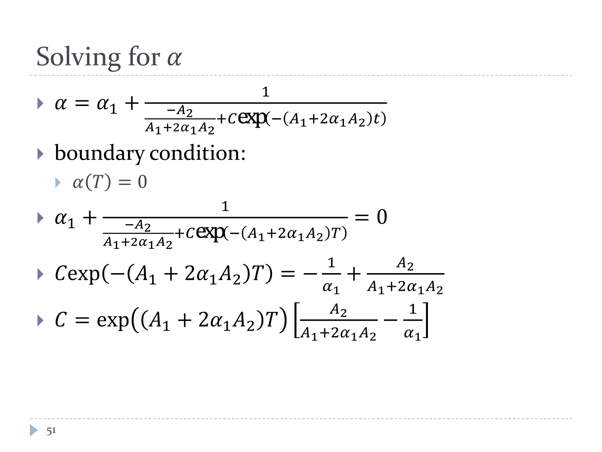 Solving for 𝛼
 𝛼 = 𝛼1 +
1
−𝐴2
𝐴1+2𝛼1 𝐴2
+𝐶exp− 𝐴1+2𝛼1 𝐴2 𝑡
 boundary condition:
 𝛼 𝑇 = 0
 𝛼1 +
1
−𝐴2
𝐴1+2𝛼1 𝐴2
+𝐶exp− 𝐴1+2𝛼1 𝐴2 𝑇
= 0
 𝐶exp − 𝐴1 + 2𝛼1 𝐴2 𝑇 = −
1
𝛼1
+
𝐴2
𝐴1+2𝛼1 𝐴2
 𝐶 = exp 𝐴1 + 2𝛼1 𝐴2 𝑇
𝐴2
𝐴1+2𝛼1 𝐴2
−
1
𝛼1
51
 