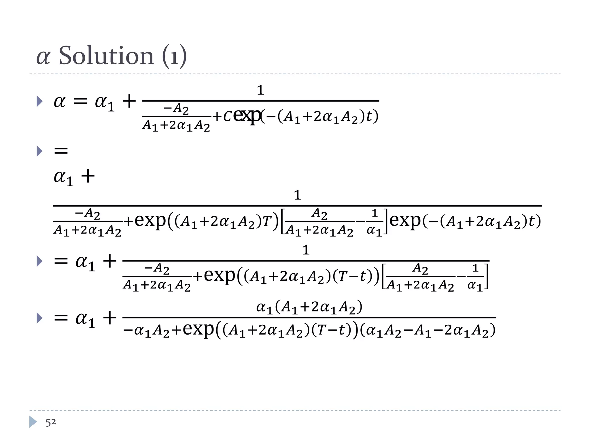 𝛼 Solution (1)
 𝛼 = 𝛼1 +
1
−𝐴2
𝐴1+2𝛼1 𝐴2
+𝐶exp− 𝐴1+2𝛼1 𝐴2 𝑡
 =
𝛼1 +
1
−𝐴2
𝐴1+2𝛼1 𝐴2
+exp 𝐴1+2𝛼1 𝐴2 𝑇
𝐴2
𝐴1+2𝛼1 𝐴2
−
1
𝛼1
exp − 𝐴1+2𝛼1 𝐴2 𝑡
 = 𝛼1 +
1
−𝐴2
𝐴1+2𝛼1 𝐴2
+exp 𝐴1+2𝛼1 𝐴2 𝑇−𝑡
𝐴2
𝐴1+2𝛼1 𝐴2
−
1
𝛼1
 = 𝛼1 +
𝛼1 𝐴1+2𝛼1 𝐴2
−𝛼1 𝐴2+exp 𝐴1+2𝛼1 𝐴2 𝑇−𝑡 𝛼1 𝐴2−𝐴1−2𝛼1 𝐴2
52
 